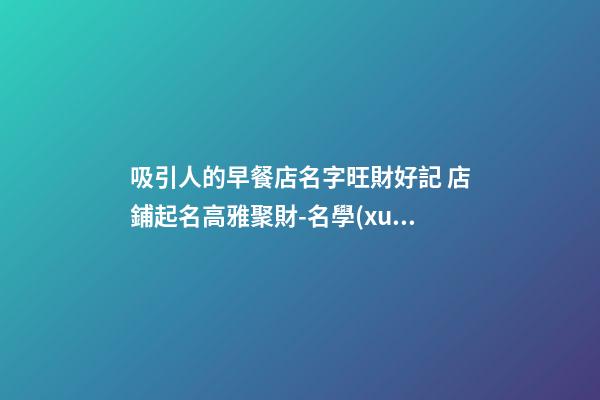 吸引人的早餐店名字旺財好記 店鋪起名高雅聚財-名學(xué)網(wǎng)-第1張-店鋪起名-玄機(jī)派